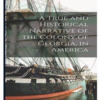 Anonymous A True & Historical Narrative of the Colony of Georgia, in in White