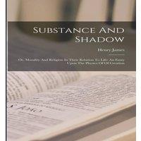 Henry James Substance & Shadow: Or, Morality & Religion In Their Relation