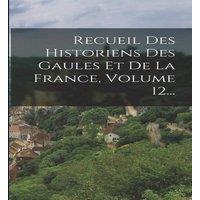 Anonymous Recueil Des Historiens Des Gaules Et De La France, Volume 12..