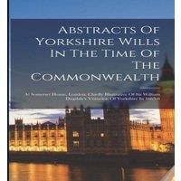 Anonymous Abstracts Of Yorkshire Wills In The Time Of The Commonwealth: At