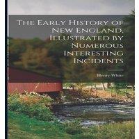 Henry White The Early History of New England, Illustrated by Numerous