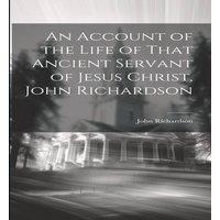 John Richardson An Account of the Life of That Ancient Servant of Jesus Christ