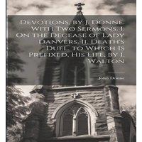 John Donne Devotions, by J. Donne. With Two Sermons. I. On the Decease of