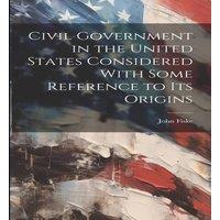 John Fiske Civil Government in the United States Considered With Some in White