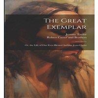 Jeremy Taylor The Great Exemplar: Or, the Life of our Ever-Blessed Saviour Jesus