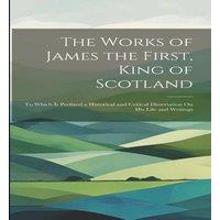 Anonymous The Works of James the First, King of Scotland: To Which Is