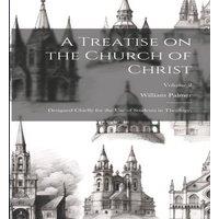 William Palmer A Treatise on the Church of Christ: Designed Chiefly for the use in White