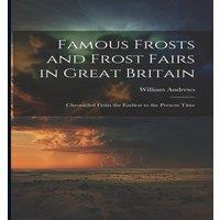 William Andrews Famous Frosts & Frost Fairs in Great Britain: Chronicled From