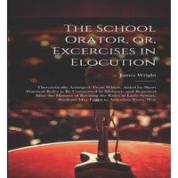 James Wright The School Orator, or, Excercises in Elocution: Theroretically in White
