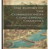 Anonymous The Report of the Commissioners Concerning Charities; Containing in White