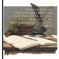 Ralph Waldo Emerson An Oration, Delivered Before the Phi Beta Kappa Society, at