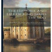 Anonymous The Historie & Life Of King James The Sext: Being An Account Of in White