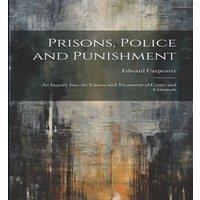 Edward Carpenter Prisons, Police & Punishment: An Inquiry Into the Causes and