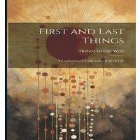 Herbert George Wells First & Last Things: A Confession of Faith & a Rule of Life