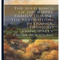 Anonymous The Sufferings of the Royal Family During the Revolution in
