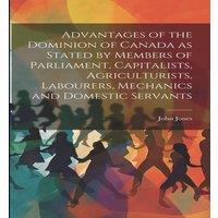 John Jones Advantages of the Dominion of Canada as Stated by Members of