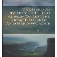 Thomas Carlyle The Hero As Divinity, The Hero As Man Of Letters, From On Heroes