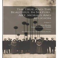 John Ruskin The True & The Beautiful In Nature, Art, Morals & Religion: in White