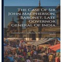 Anonymous The Case Of Sir John Macpherson, Baronet, Late Governor General Of