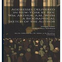 William Arthur Addresses Delivered in New-York by Rev. Wm. Arthur, A.M., With a
