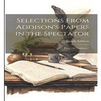 Joseph Addison Selections From Addison's Papers in the Spectator: Essay On