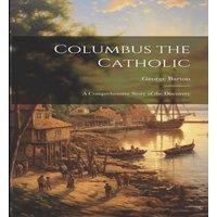 George Barton Columbus the Catholic: A Comprehensive Story of the Discovery