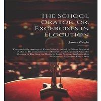 James Wright The School Orator, or, Excercises in Elocution: Theroretically