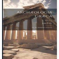 John Potter Archaeologia Graeca: Or, the Antiquities of Greece; Volume 1
