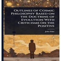 John Fiske Outlines of Cosmic Philosophy Based on the Doctrine of Evolution