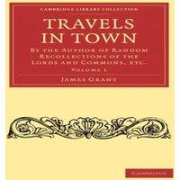 James Grant Travels in Town: By the Author of Random Recollections of the in White