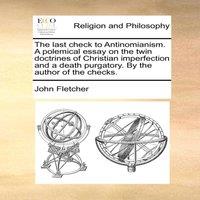 John Fletcher The last check to Antinomianism. A polemical essay on the twin