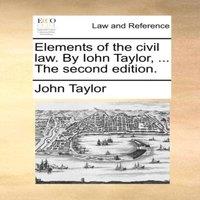 John Taylor Elements of the civil law. By Iohn Taylor, ... The second edition