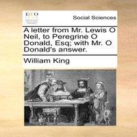 William King A letter from Mr. Lewis O Neil, to Peregrine O Donald, Esq; with
