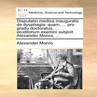 Alexander Monro Disputatio medica inauguralis de dysphagia; quam, ... pro gradu