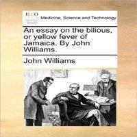 John Williams An essay on the bilious, or yellow fever of Jamaica. By John