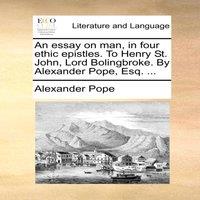 Alexander Pope An essay on man, in four ethic epistles. To Henry St. John, Lord