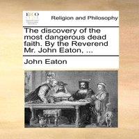 John Eaton The discovery of the most dangerous dead faith. By the Reverend