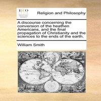 William Smith A discourse concerning the conversion of the heathen Americans