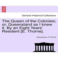 Anonymous The Queen of the Colonies; or, Queensland as I knew it. By an
