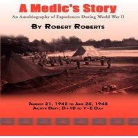 Robert Roberts A Medic's Story: An Autobiography of Experiences During World War