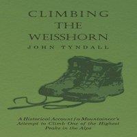 John Tyndall Climbing the Weisshorn - A Historical Account of a Mountaineer's