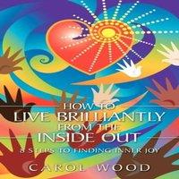 Carol Wood How to Live Brilliantly from the Inside Out: 8 Steps to Finding