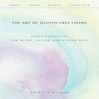 Patricia Wilson The Art of Gluten-Free Living: Three Essentials for Being, Eating
