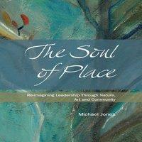 Michael Jones The Soul of Place: Re-imagining Leadership Through Nature, Art and