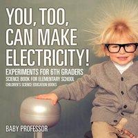 Baby Professor You, Too, Can Make Electricity Experiments for 6th Graders