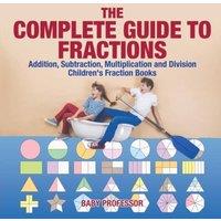 Baby Professor The Complete Guide to Fractions : Addition, Subtraction