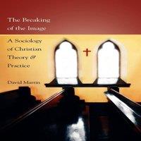 David Martin The Breaking of the Image: A Sociology of Christian Theory and
