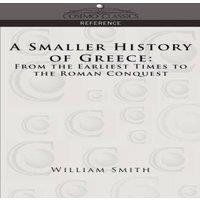 William Smith A Smaller History of Greece: From the Earliest Times to the Roman