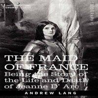Andrew Lang The Maid of France: Being the Story of the Life & Death of