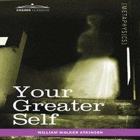 William Walker Atkinson Your Greater Self: The Inner Consciousness: A Course of Lessons on in White
